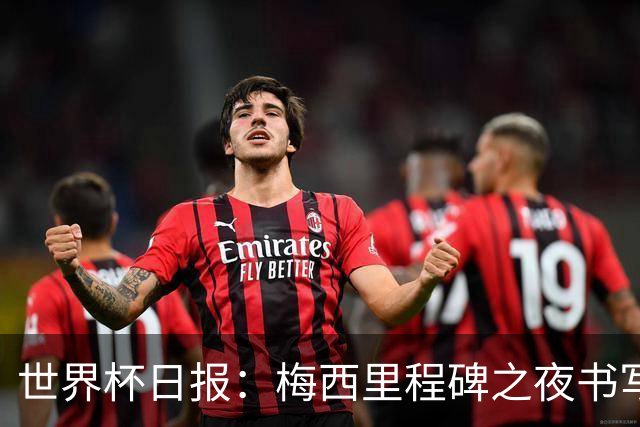 世界杯日报：梅西里程碑之夜书写传奇 姆巴佩加冕法国队史射手王