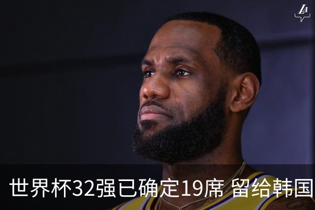 世界杯32强已确定19席 留给韩国队的可能性不多了