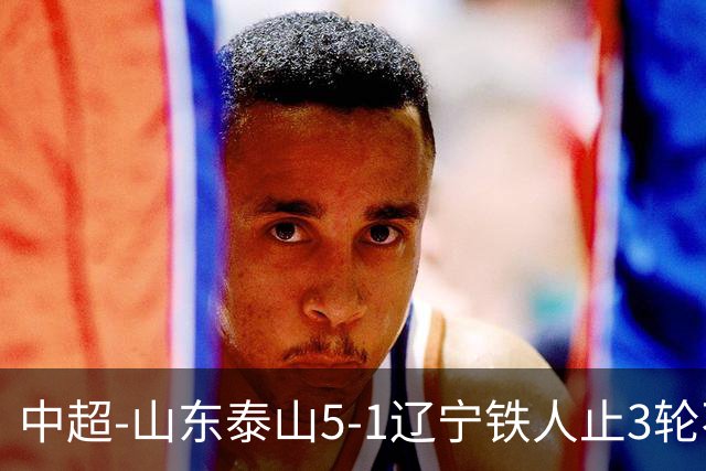 中超-山东泰山5-1辽宁铁人止3轮不胜暂升第四 泽卡2射1传瓦科双响