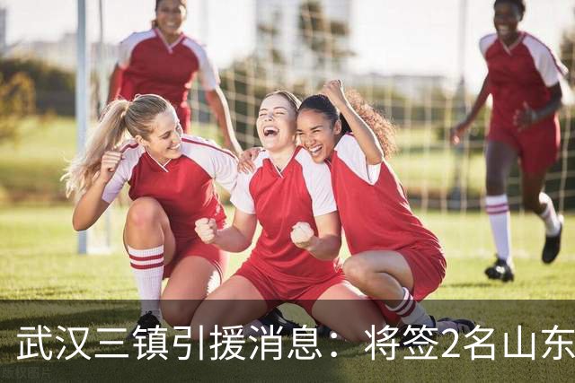 武汉三镇引援消息：将签2名山东泰山国脚内援