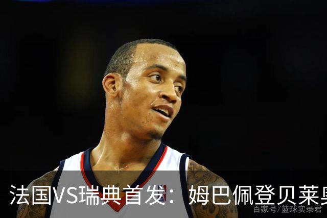 法国VS瑞典首发：姆巴佩登贝莱奥利塞 伊萨克约克雷斯