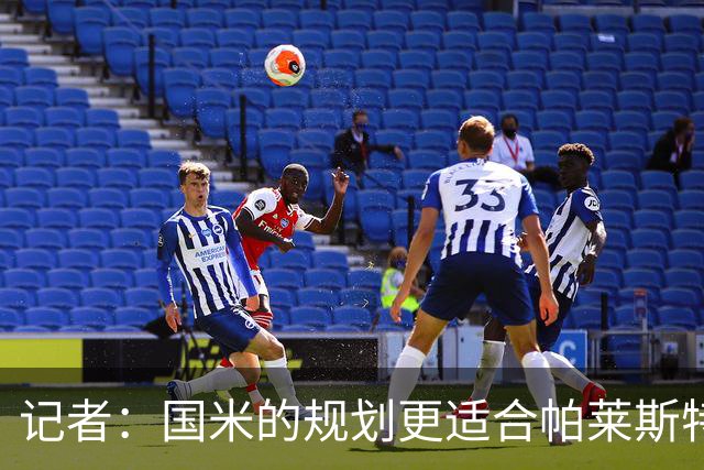 记者：国米的规划更适合帕莱斯特拉，但实在难敌英超俱乐部财力