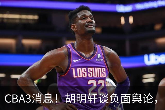 CBA3消息！胡明轩谈负面舆论，张镇麟称赞王哲林，山西新帅非杨鸣！