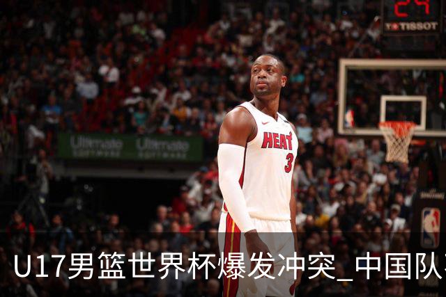 U17男篮世界杯爆发冲突 中国队不敌立陶宛淘汰赛战法国
